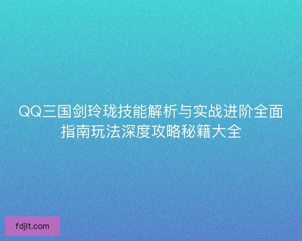 QQ三国剑玲珑技能解析与实战进阶全面指南玩法深度攻略秘籍大全 QQ三国剑玲珑技能解析与实战进阶全面指南玩法深度攻略秘籍大全