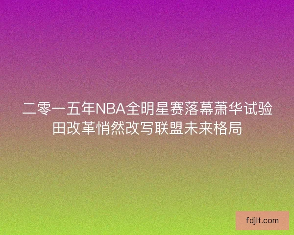二零一五年NBA全明星赛落幕萧华试验田改革悄然改写联盟未来格局 二零一五年NBA全明星赛落幕萧华试验田改革悄然改写联盟未来格局