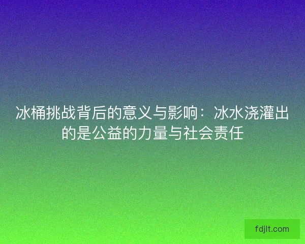 冰桶挑战背后的意义与影响：冰水浇灌出的是公益的力量与社会责任