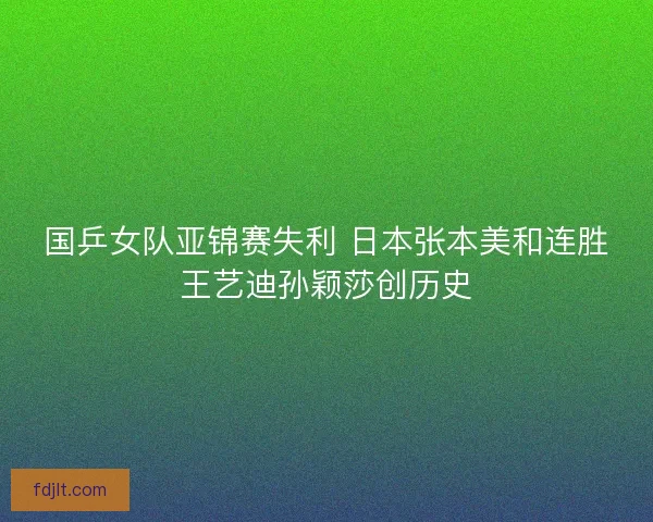 国乒女队亚锦赛失利 日本张本美和连胜王艺迪孙颖莎创历史