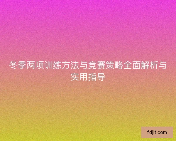 冬季两项训练方法与竞赛策略全面解析与实用指导 冬季两项训练方法与竞赛策略全面解析与实用指导