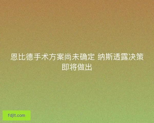 恩比德手术方案尚未确定 纳斯透露决策即将做出 恩比德手术方案尚未确定 纳斯透露决策即将做出