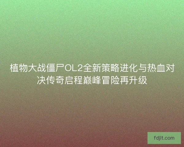 植物大战僵尸OL2全新策略进化与热血对决传奇启程巅峰冒险再升级