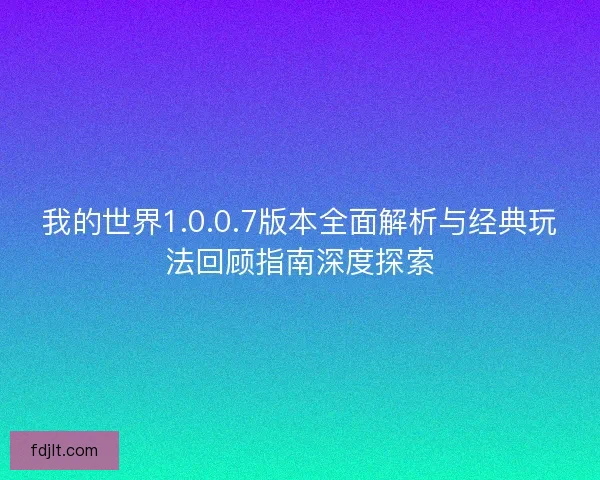 我的世界1.0.0.7版本全面解析与经典玩法回顾指南深度探索