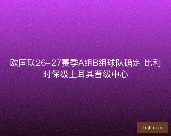 欧国联26-27赛季A组B组球队确定 比利时保级土耳其晋级中心