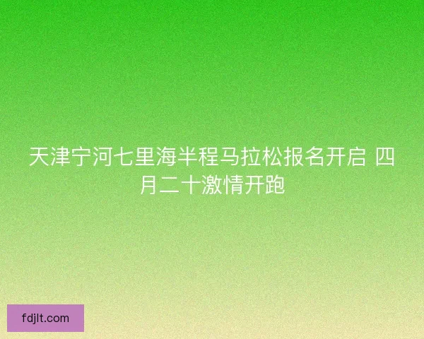 天津宁河七里海半程马拉松报名开启 四月二十激情开跑 天津宁河七里海半程马拉松报名开启 四月二十激情开跑
