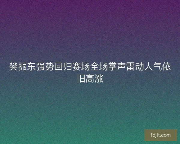樊振东强势回归赛场全场掌声雷动人气依旧高涨 樊振东强势回归赛场全场掌声雷动人气依旧高涨