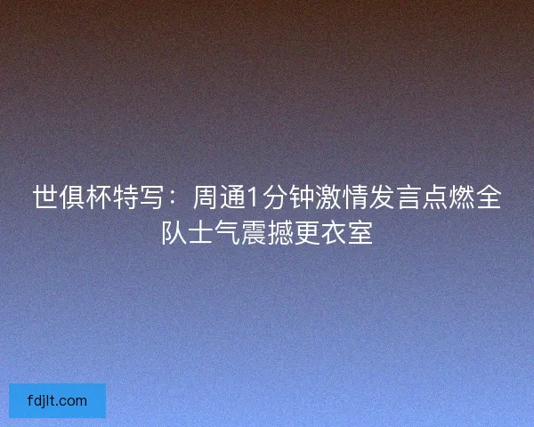 世俱杯特写:周通1分钟激情发言点燃全队士气震撼更衣室 世俱杯特写:周通1分钟激情发言点燃全队士气震撼更衣室