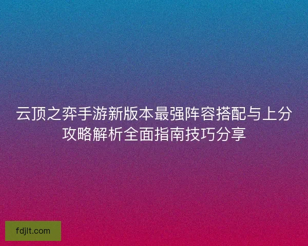 云顶之弈手游新版本最强阵容搭配与上分攻略解析全面指南技巧分享 云顶之弈手游新版本最强阵容搭配与上分攻略解析全面指南技巧分享