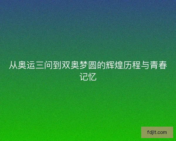 从奥运三问到双奥梦圆的辉煌历程与青春记忆 从奥运三问到双奥梦圆的辉煌历程与青春记忆