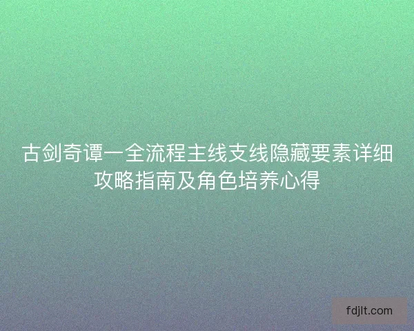 古剑奇谭一全流程主线支线隐藏要素详细攻略指南及角色培养心得 古剑奇谭一全流程主线支线隐藏要素详细攻略指南及角色培养心得