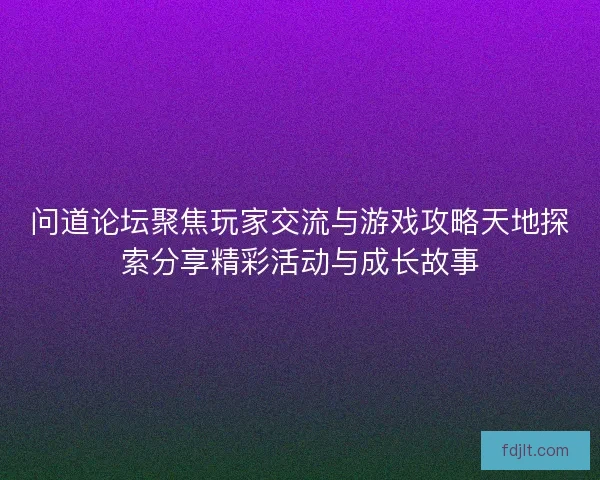 问道论坛聚焦玩家交流与游戏攻略天地探索分享精彩活动与成长故事 问道论坛聚焦玩家交流与游戏攻略天地探索分享精彩活动与成长故事