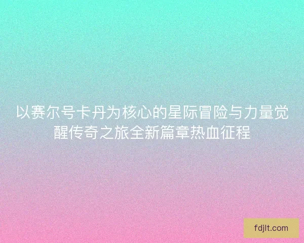 以赛尔号卡丹为核心的星际冒险与力量觉醒传奇之旅全新篇章热血征程 以赛尔号卡丹为核心的星际冒险与力量觉醒传奇之旅全新篇章热血征程